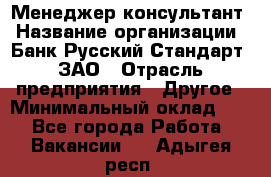 Менеджер-консультант › Название организации ­ Банк Русский Стандарт, ЗАО › Отрасль предприятия ­ Другое › Минимальный оклад ­ 1 - Все города Работа » Вакансии   . Адыгея респ.